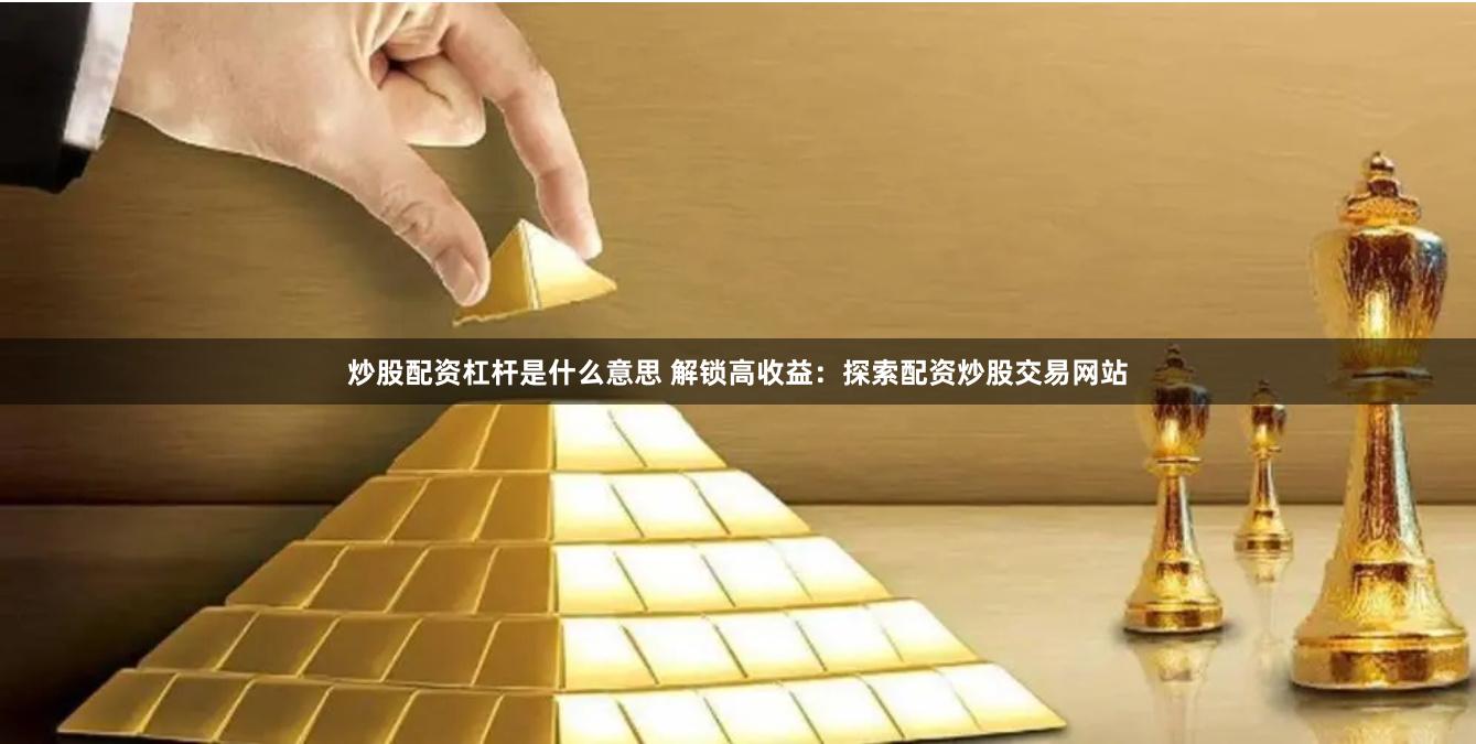 炒股配資杠桿是什么意思 解鎖高收益：探索配資炒股交易網(wǎng)站