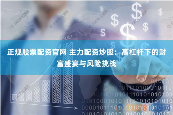 正規(guī)股票配資官網(wǎng) 主力配資炒股：高杠桿下的財富盛宴與風(fēng)險挑戰(zhàn)