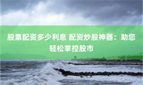 股票配資多少利息 配資炒股神器：助您輕松掌控股市