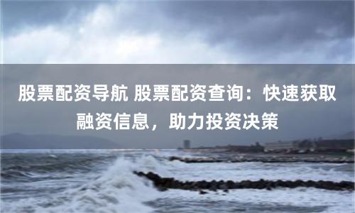 股票配資導(dǎo)航 股票配資查詢：快速獲取融資信息，助力投資決策