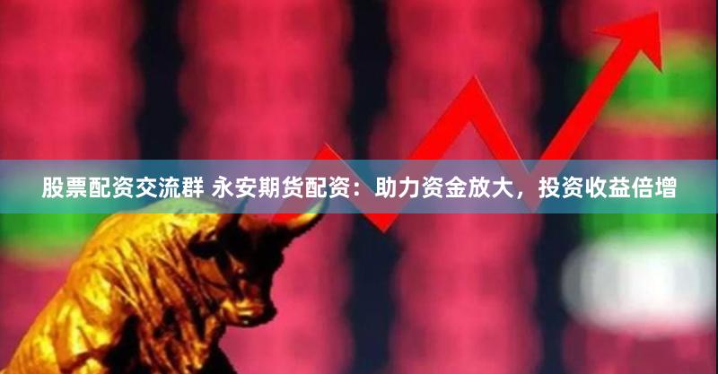 股票配資交流群 永安期貨配資：助力資金放大，投資收益倍增
