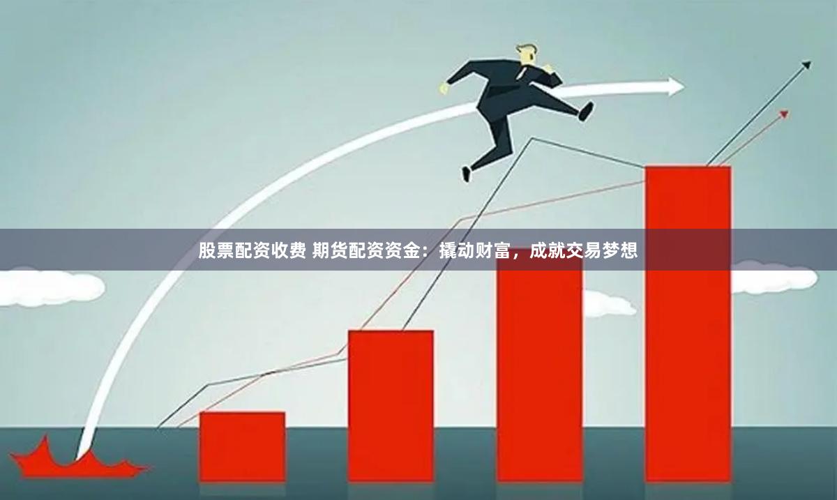 股票配資收費 期貨配資資金：撬動財富，成就交易夢想