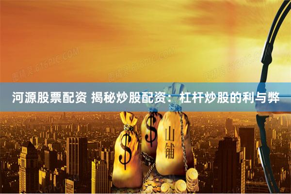 河源股票配資 揭秘炒股配資：杠桿炒股的利與弊