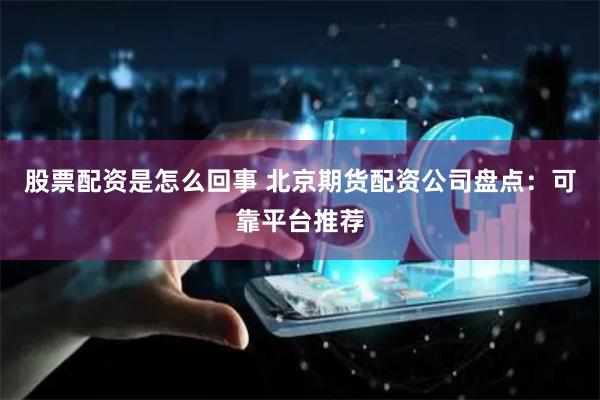 股票配資是怎么回事 北京期貨配資公司盤點：可靠平臺推薦