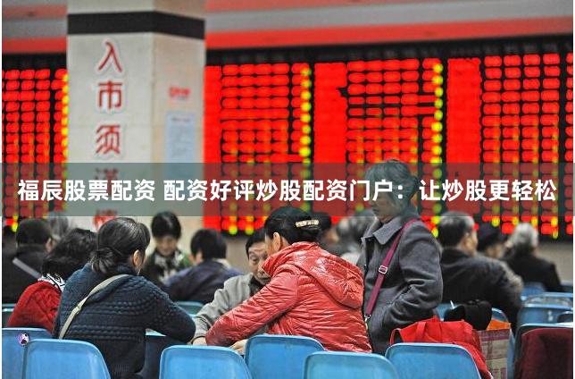 福辰股票配資 配資好評炒股配資門戶：讓炒股更輕松