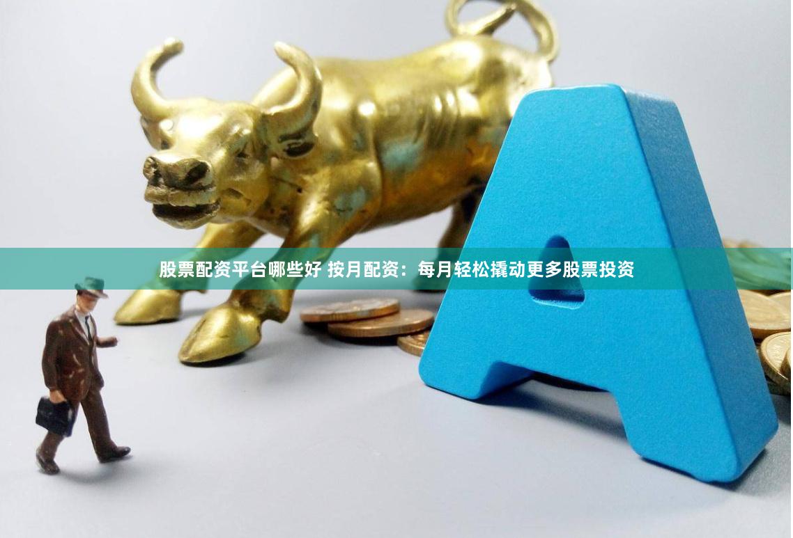 股票配資平臺哪些好 按月配資：每月輕松撬動更多股票投資