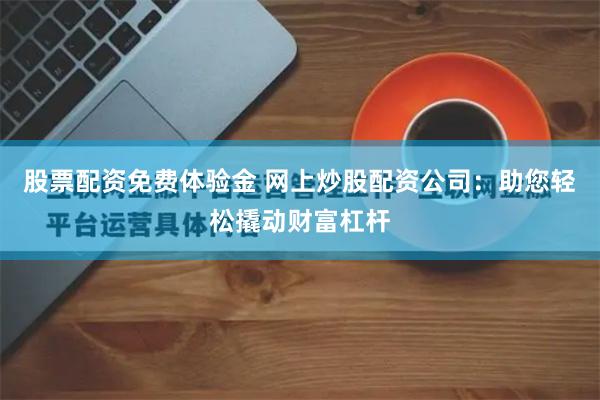 股票配資免費體驗金 網(wǎng)上炒股配資公司：助您輕松撬動財富杠桿