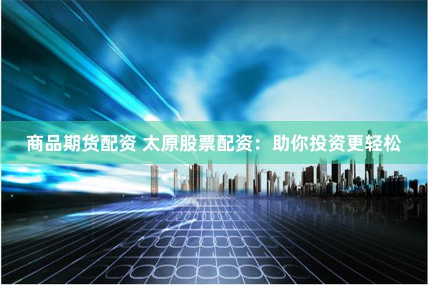 商品期貨配資 太原股票配資：助你投資更輕松