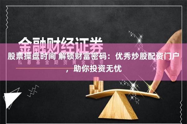 股票操盤時間 解鎖財富密碼：優(yōu)秀炒股配資門戶，助你投資無憂