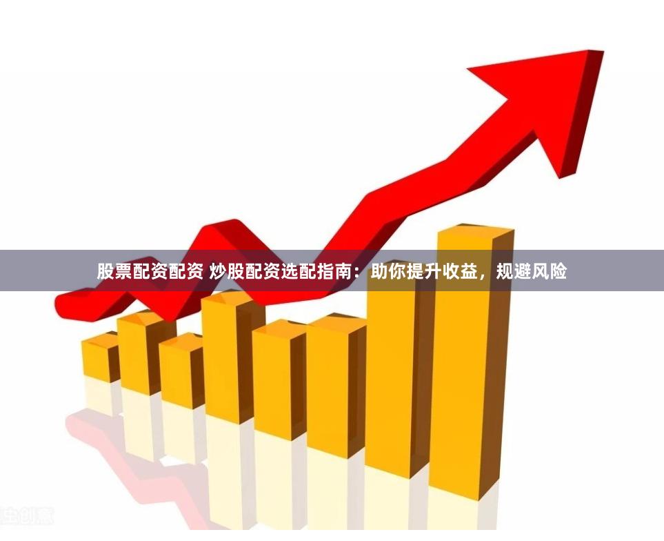 股票配資配資 炒股配資選配指南：助你提升收益，規(guī)避風(fēng)險