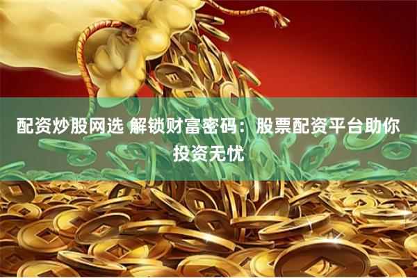 配資炒股網(wǎng)選 解鎖財富密碼：股票配資平臺助你投資無憂