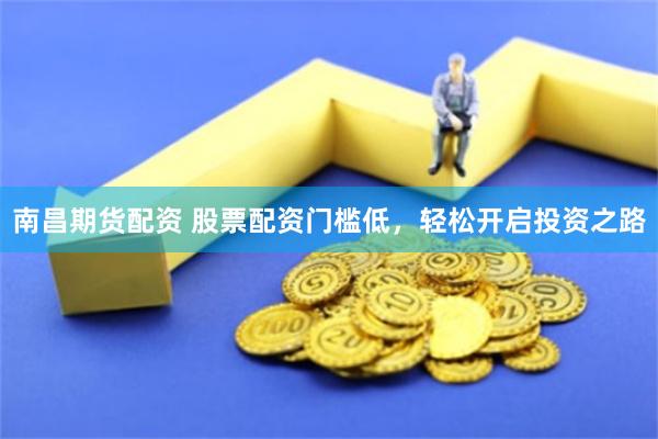 南昌期貨配資 股票配資門檻低，輕松開啟投資之路