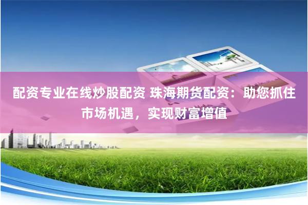 配資專業(yè)在線炒股配資 珠海期貨配資：助您抓住市場機遇，實現(xiàn)財富增值