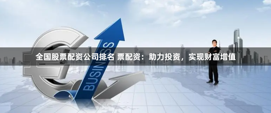全國股票配資公司排名 票配資：助力投資，實現(xiàn)財富增值