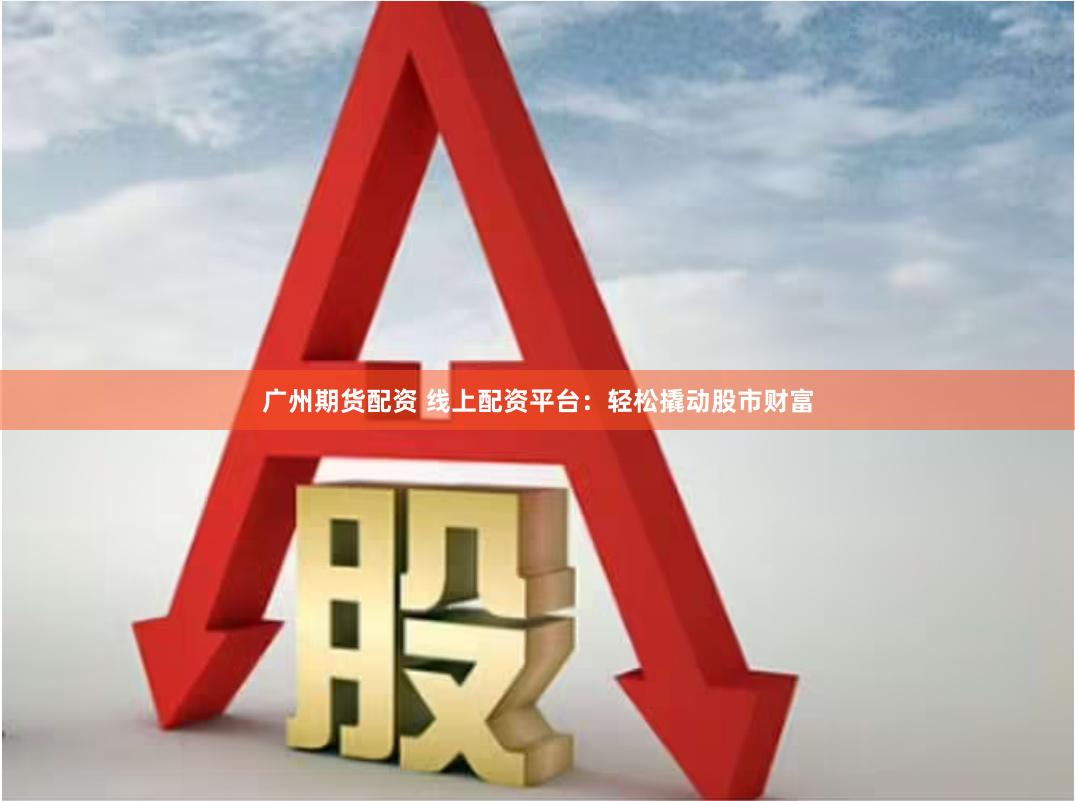 廣州期貨配資 線上配資平臺：輕松撬動股市財富