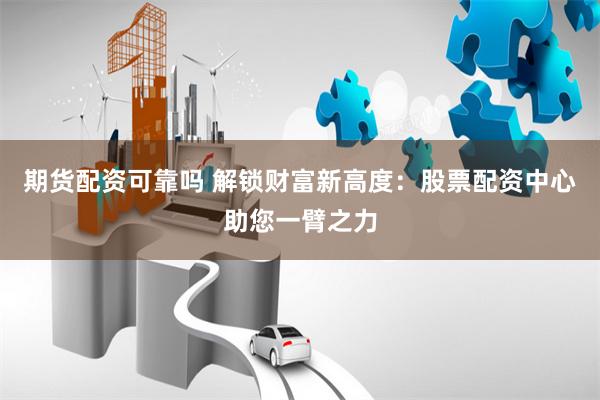 期貨配資可靠嗎 解鎖財富新高度：股票配資中心助您一臂之力