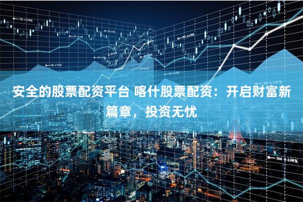 安全的股票配資平臺 喀什股票配資：開啟財富新篇章，投資無憂