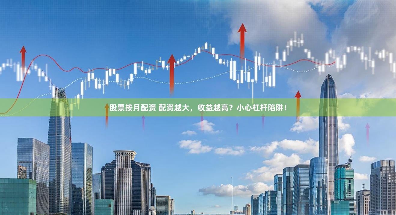 股票按月配資 配資越大，收益越高？小心杠桿陷阱！