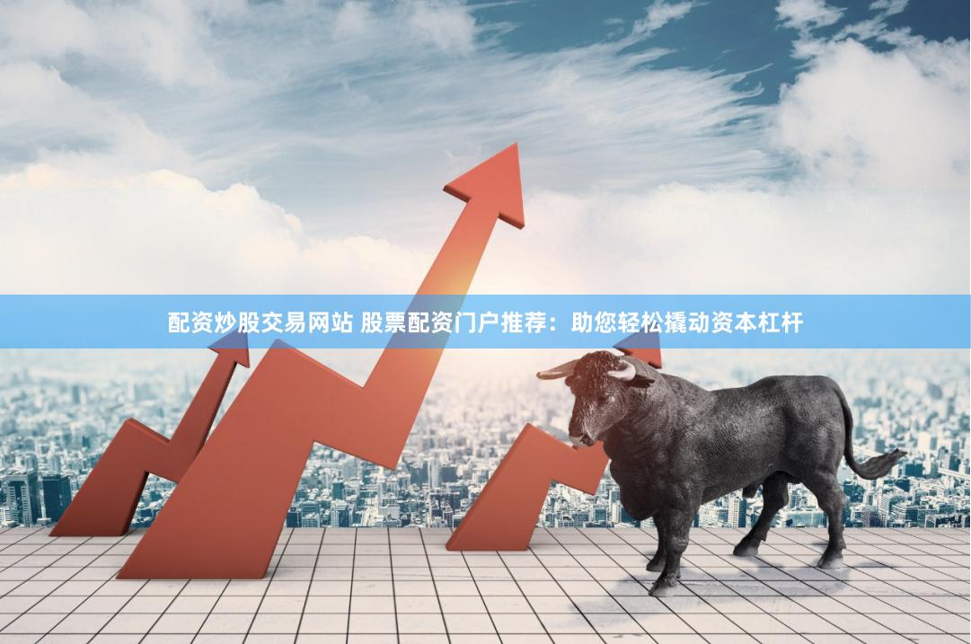 配資炒股交易網(wǎng)站 股票配資門戶推薦：助您輕松撬動資本杠桿