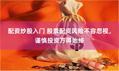 配資炒股入門 股票配資風險不容忽視，謹慎投資方得始終