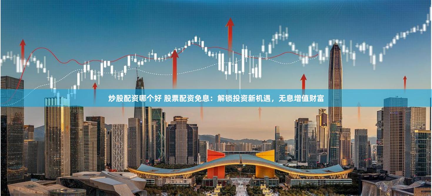炒股配資哪個好 股票配資免息：解鎖投資新機遇，無息增值財富