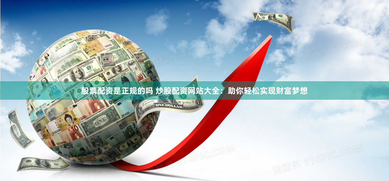 股票配資是正規(guī)的嗎 炒股配資網(wǎng)站大全：助你輕松實現(xiàn)財富夢想