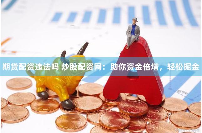 期貨配資違法嗎 炒股配資網(wǎng)：助你資金倍增，輕松掘金