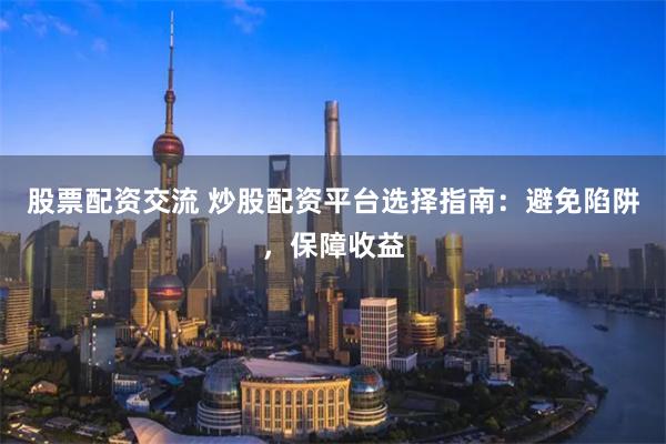股票配資交流 炒股配資平臺選擇指南：避免陷阱，保障收益