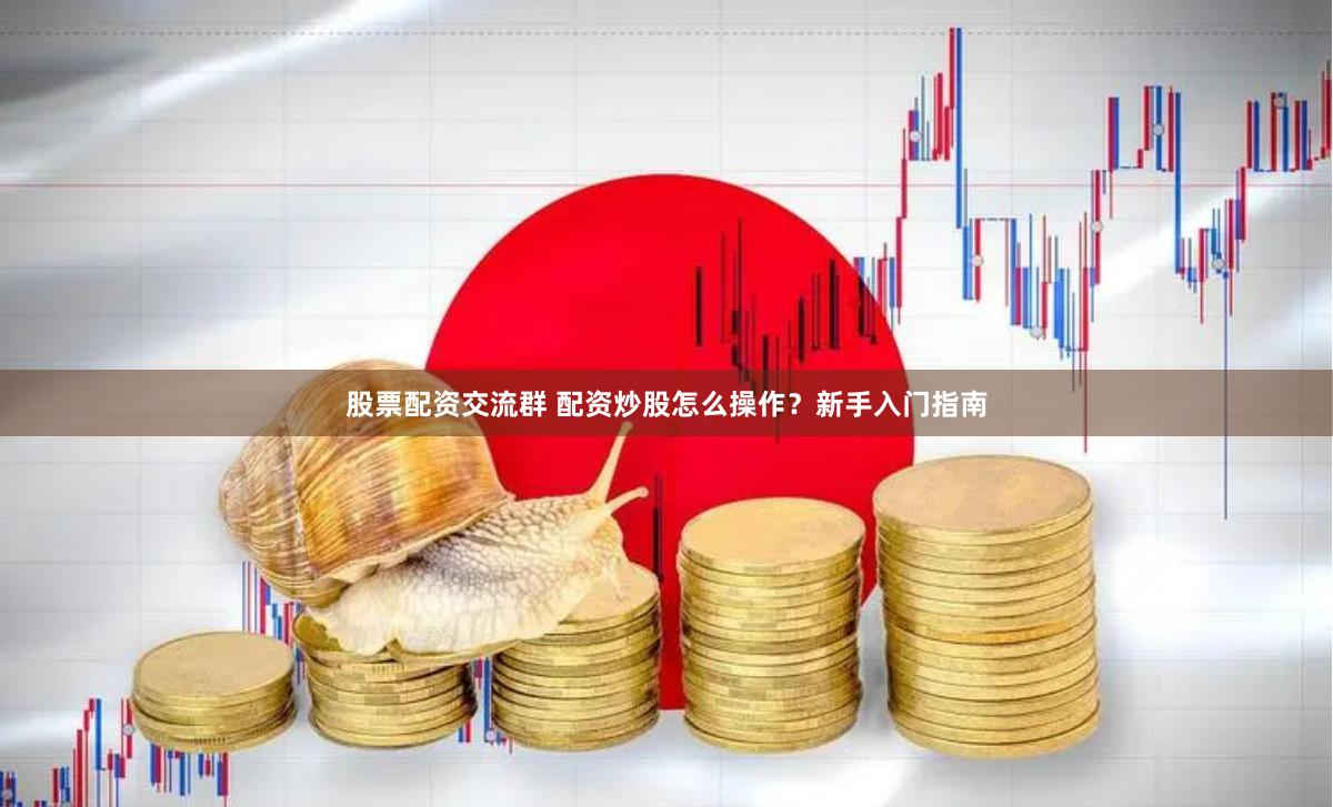 股票配資交流群 配資炒股怎么操作？新手入門指南