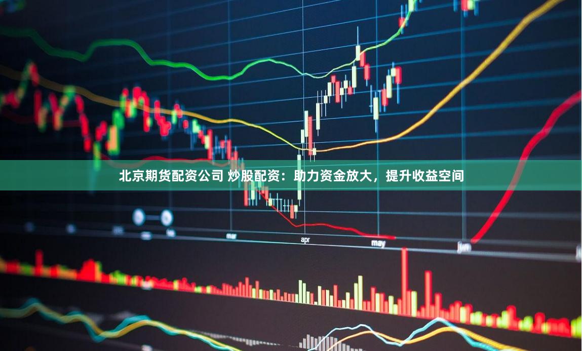 北京期貨配資公司 炒股配資：助力資金放大，提升收益空間