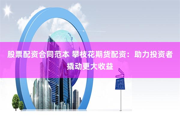 股票配資合同范本 攀枝花期貨配資：助力投資者撬動更大收益