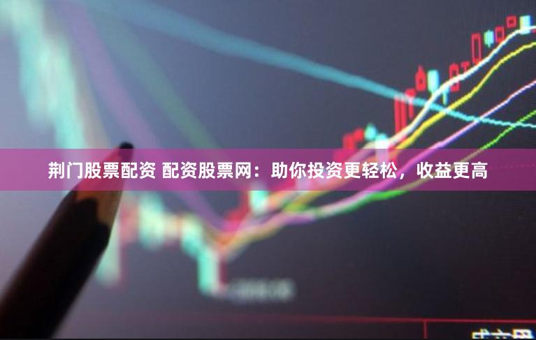 荊門股票配資 配資股票網(wǎng)：助你投資更輕松，收益更高
