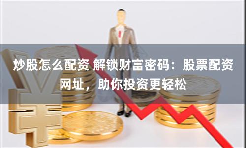 炒股怎么配資 解鎖財(cái)富密碼：股票配資網(wǎng)址，助你投資更輕松