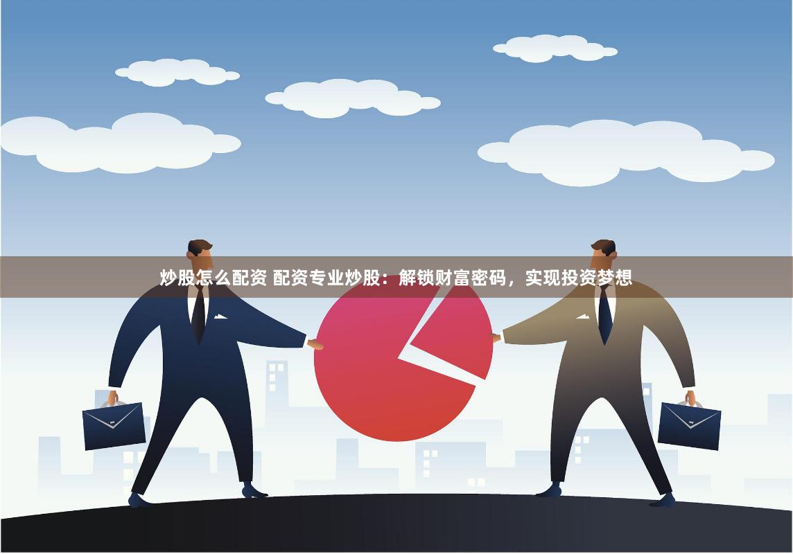 炒股怎么配資 配資專業(yè)炒股：解鎖財富密碼，實現(xiàn)投資夢想