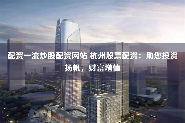配資一流炒股配資網(wǎng)站 杭州股票配資：助您投資揚帆，財富增值