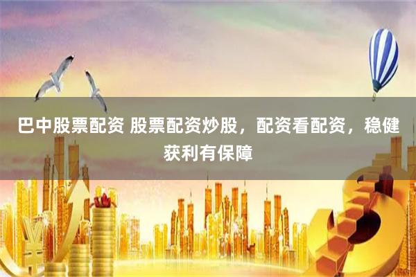 巴中股票配資 股票配資炒股，配資看配資，穩(wěn)健獲利有保障