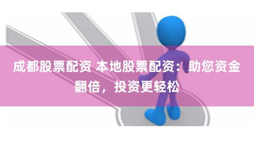 成都股票配資 本地股票配資：助您資金翻倍，投資更輕松