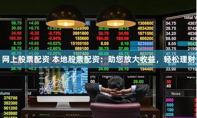 網(wǎng)上股票配資 本地股票配資：助您放大收益，輕松理財