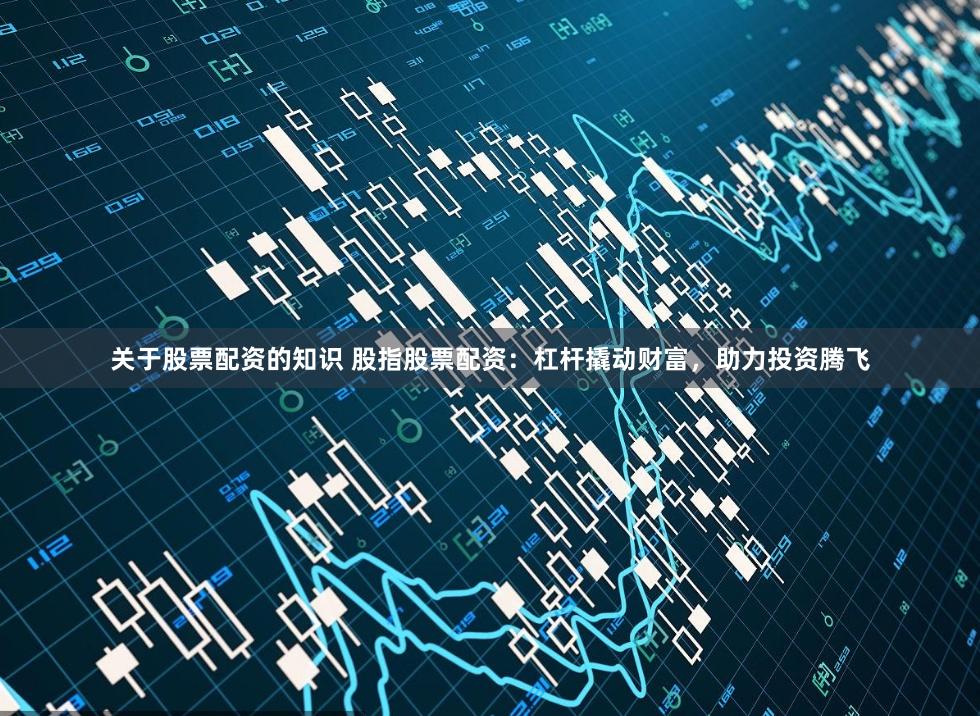 關于股票配資的知識 股指股票配資：杠桿撬動財富，助力投資騰飛
