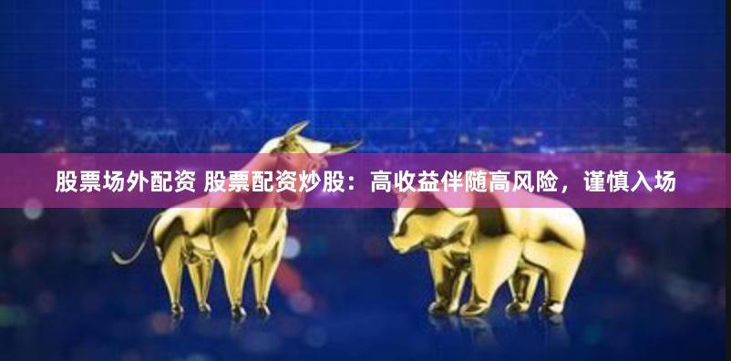股票場外配資 股票配資炒股：高收益伴隨高風險，謹慎入場