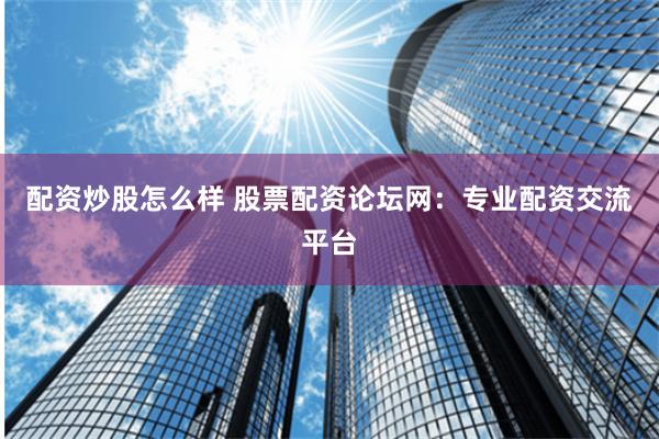 配資炒股怎么樣 股票配資論壇網(wǎng)：專業(yè)配資交流平臺