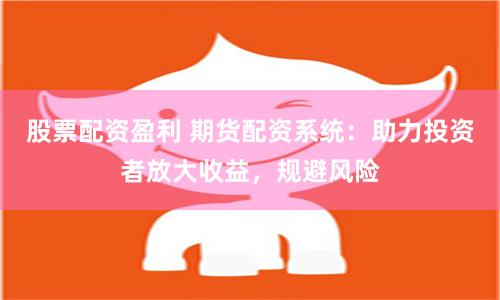 股票配資盈利 期貨配資系統(tǒng)：助力投資者放大收益，規(guī)避風險