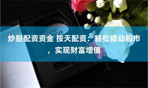 炒股配資資金 按天配資：輕松撬動股市，實現(xiàn)財富增值