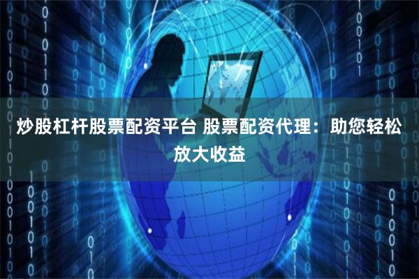 炒股杠桿股票配資平臺 股票配資代理：助您輕松放大收益
