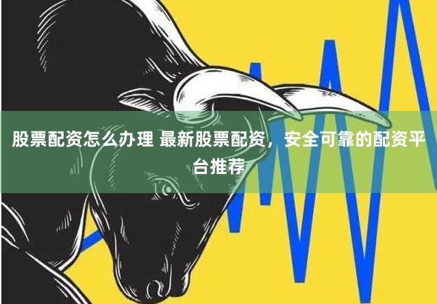 股票配資怎么辦理 最新股票配資，安全可靠的配資平臺推薦
