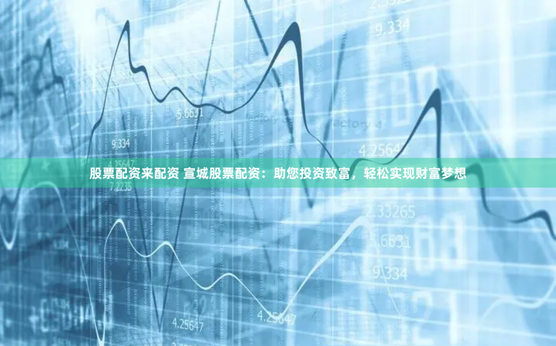 股票配資來配資 宣城股票配資：助您投資致富，輕松實現(xiàn)財富夢想
