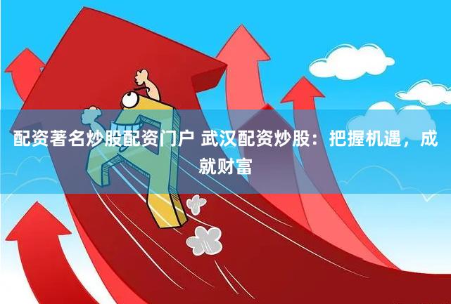 配資著名炒股配資門戶 武漢配資炒股：把握機遇，成就財富
