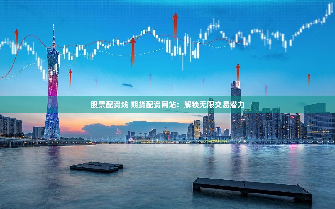 股票配資線 期貨配資網(wǎng)站：解鎖無限交易潛力