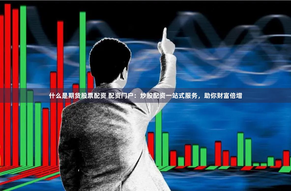 什么是期貨股票配資 配資門戶：炒股配資一站式服務，助你財富倍增