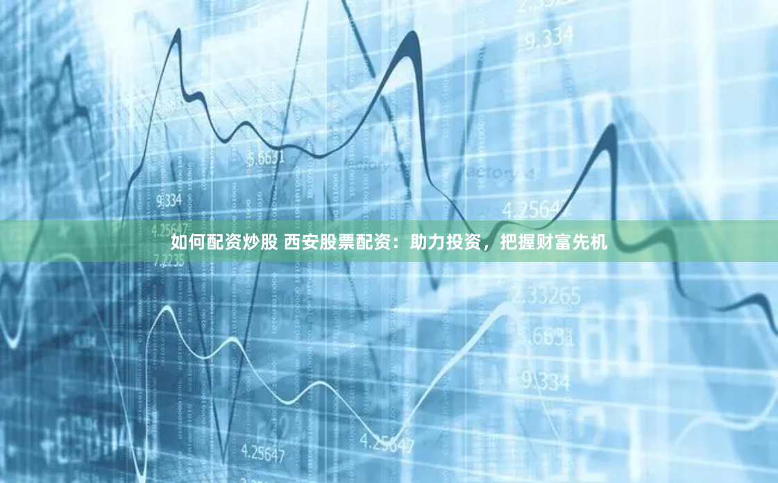 如何配資炒股 西安股票配資：助力投資，把握財富先機